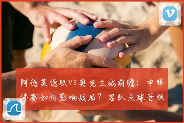 阿德莱德联vs奥克兰城前瞻:中锋停赛如何影响战局?客队点球晋级后状态成疑