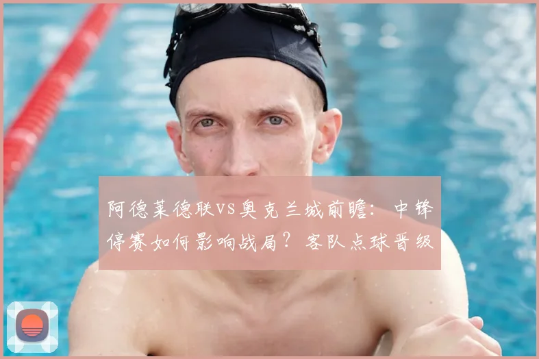 阿德莱德联vs奥克兰城前瞻：中锋停赛如何影响战局？客队点球晋级后状态成疑