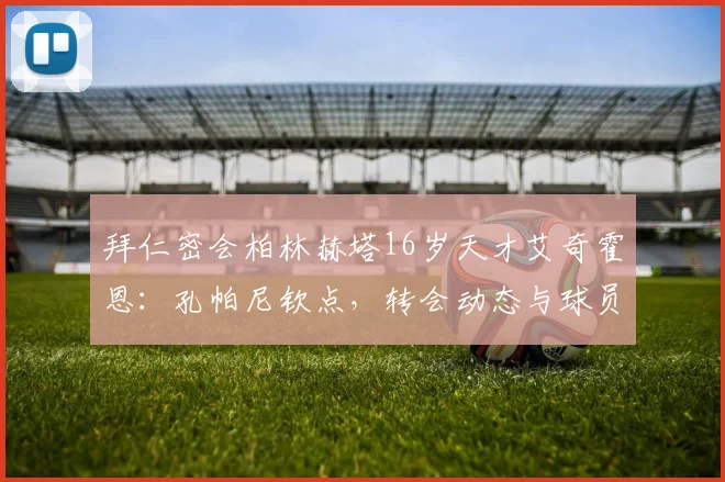 拜仁密会柏林赫塔16岁天才艾奇霍恩：孔帕尼钦点，转会动态与球员前景深度解析