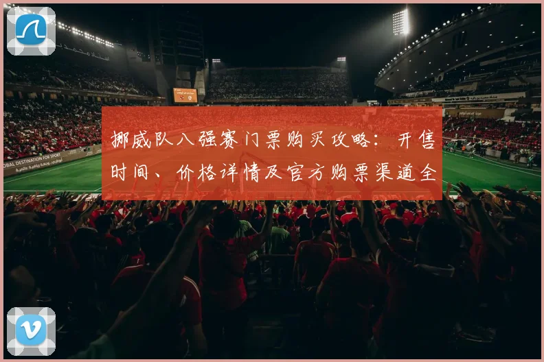 挪威队八强赛门票购买攻略:开售时间、价格详情及官方购票渠道全解析
