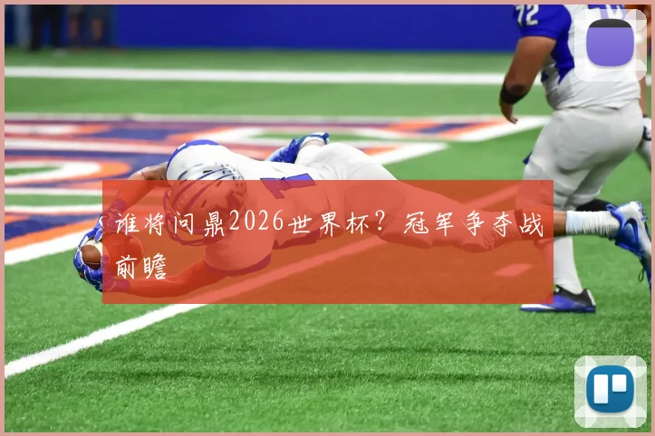 谁将问鼎2026世界杯？冠军争夺战前瞻