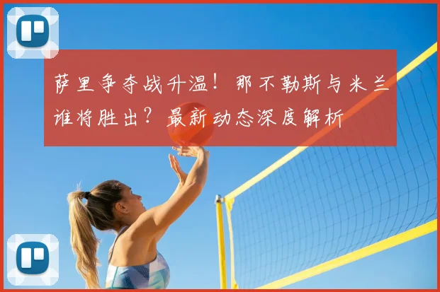萨里争夺战升温！那不勒斯与米兰谁将胜出？最新动态深度解析