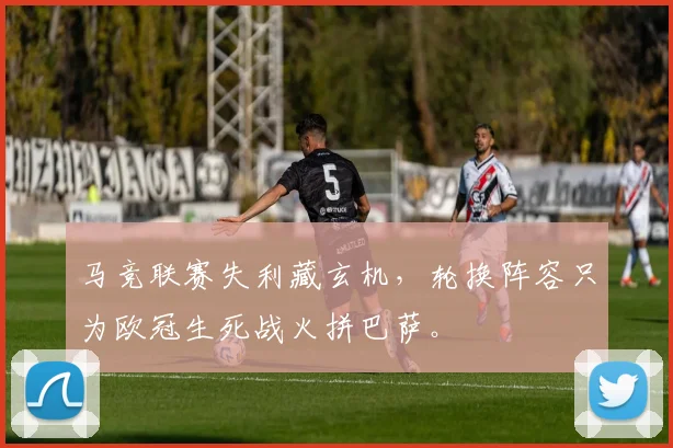 马竞联赛失利藏玄机，轮换阵容只为欧冠生死战火拼巴萨。