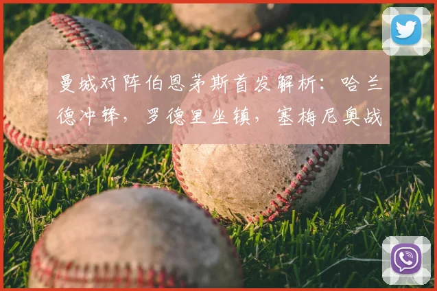曼城对阵伯恩茅斯首发解析:哈兰德冲锋,罗德里坐镇,塞梅尼奥战旧主看点十足