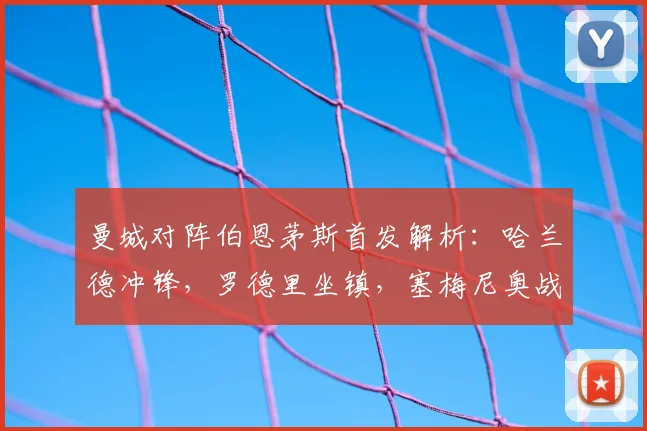 曼城对阵伯恩茅斯首发解析：哈兰德冲锋，罗德里坐镇，塞梅尼奥战旧主看点十足