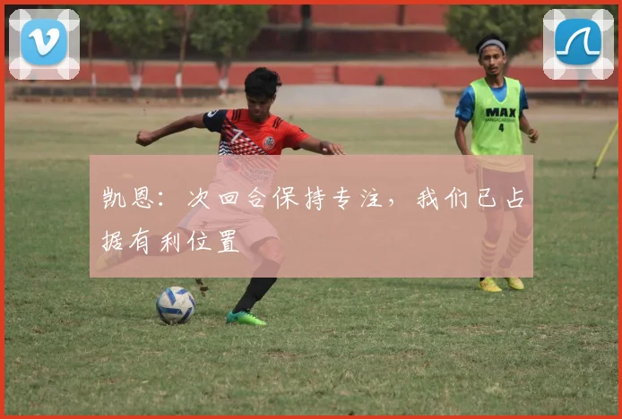 凯恩：次回合保持专注，我们已占据有利位置