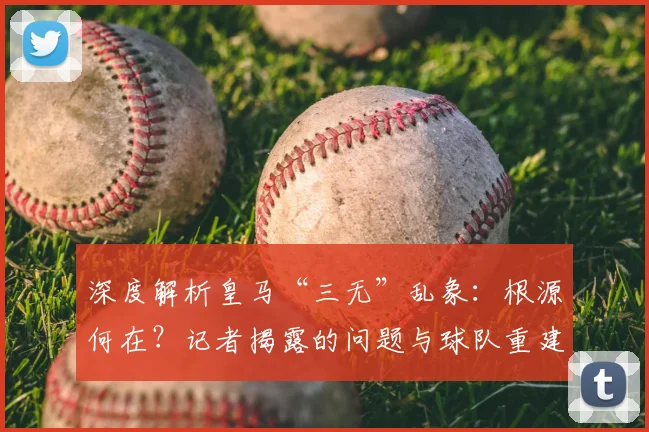 深度解析皇马“三无”乱象：根源何在？记者揭露的问题与球队重建路径