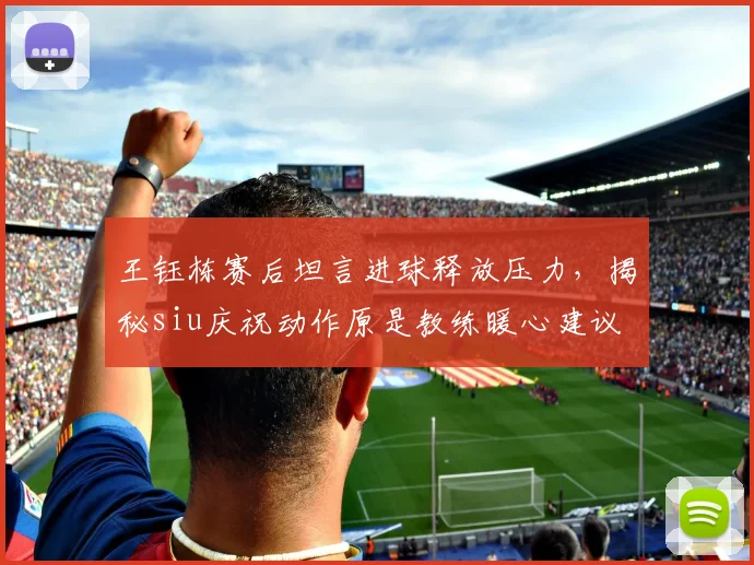 王钰栋赛后坦言进球释放压力，揭秘siu庆祝动作原是教练暖心建议