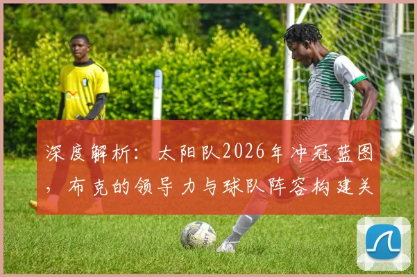 深度解析：太阳队2026年冲冠蓝图，布克的领导力与球队阵容构建关键