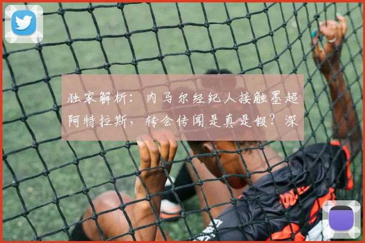 独家解析：内马尔经纪人接触墨超阿特拉斯，转会传闻是真是假？深度探讨其可能性与影响