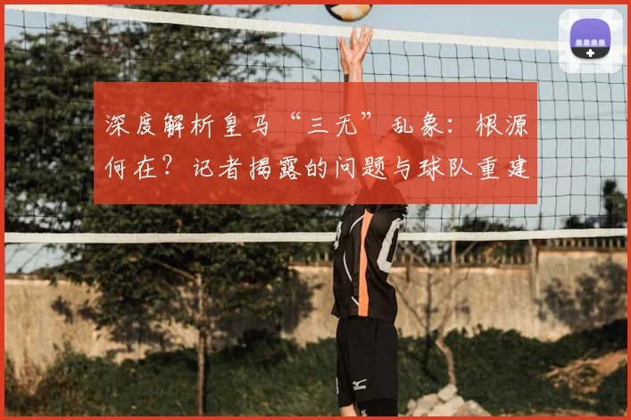 深度解析皇马“三无”乱象：根源何在？记者揭露的问题与球队重建路径